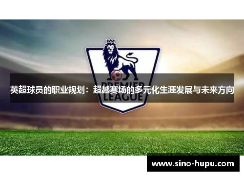 英超球员的职业规划:超越赛场的多元化生涯发展与未来方向 英超球员的职业规划:超越赛场的多元化生涯发展与未来方向