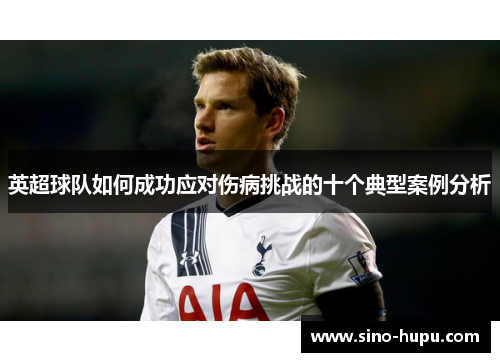 英超球队如何成功应对伤病挑战的十个典型案例分析 英超球队如何成功应对伤病挑战的十个典型案例分析