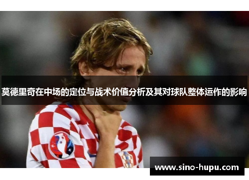 莫德里奇在中场的定位与战术价值分析及其对球队整体运作的影响