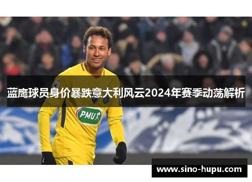 蓝鹰球员身价暴跌意大利风云2024年赛季动荡解析