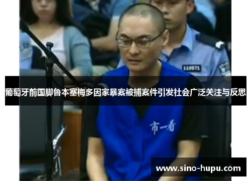 葡萄牙前国脚鲁本塞梅多因家暴案被捕案件引发社会广泛关注与反思 葡萄牙前国脚鲁本塞梅多因家暴案被捕案件引发社会广泛关注与反思