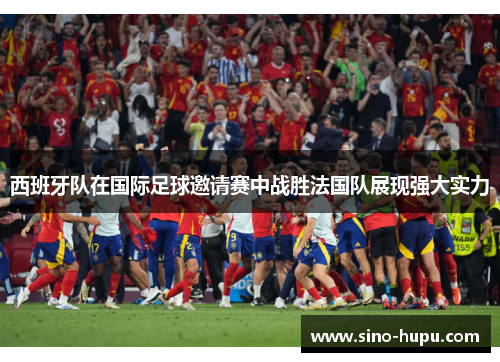 西班牙队在国际足球邀请赛中战胜法国队展现强大实力 西班牙队在国际足球邀请赛中战胜法国队展现强大实力