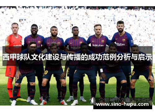 西甲球队文化建设与传播的成功范例分析与启示 西甲球队文化建设与传播的成功范例分析与启示