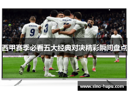 西甲赛季必看五大经典对决精彩瞬间盘点