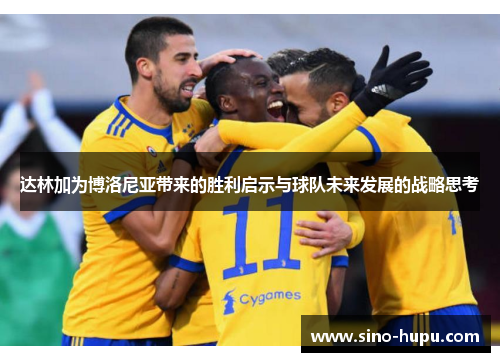 达林加为博洛尼亚带来的胜利启示与球队未来发展的战略思考 达林加为博洛尼亚带来的胜利启示与球队未来发展的战略思考