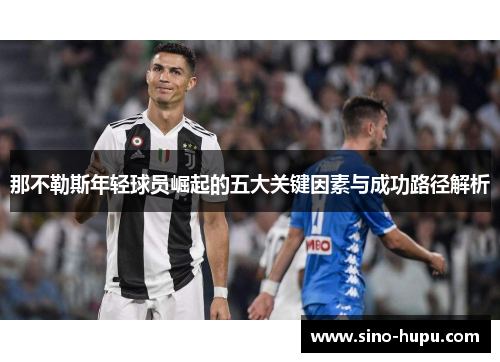 那不勒斯年轻球员崛起的五大关键因素与成功路径解析 那不勒斯年轻球员崛起的五大关键因素与成功路径解析