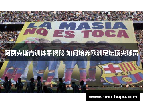 阿贾克斯青训体系揭秘 如何培养欧洲足坛顶尖球员