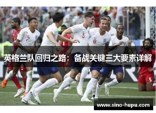 英格兰队回归之路：备战关键三大要素详解