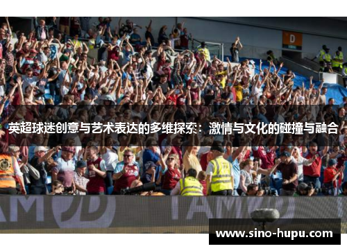 英超球迷创意与艺术表达的多维探索:激情与文化的碰撞与融合 英超球迷创意与艺术表达的多维探索:激情与文化的碰撞与融合