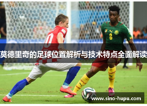 莫德里奇的足球位置解析与技术特点全面解读