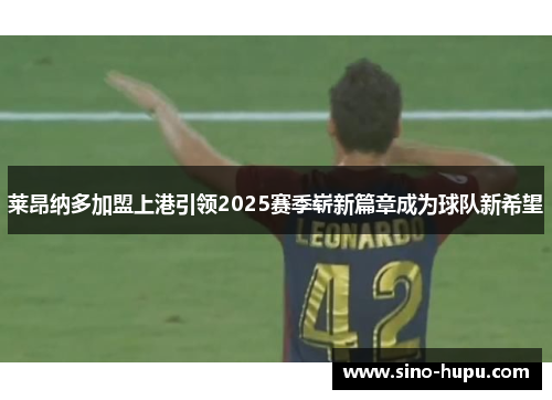 莱昂纳多加盟上港引领2025赛季崭新篇章成为球队新希望 莱昂纳多加盟上港引领2025赛季崭新篇章成为球队新希望