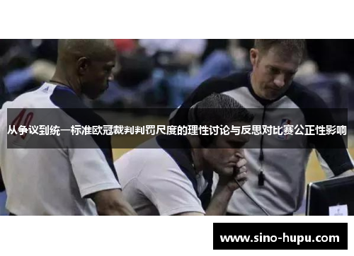从争议到统一标准欧冠裁判判罚尺度的理性讨论与反思对比赛公正性影响