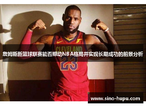 詹姆斯新篮球联赛能否撼动NBA格局并实现长期成功的前景分析