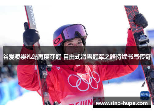 谷爱凌崇礼站再度夺冠 自由式滑雪冠军之路持续书写传奇
