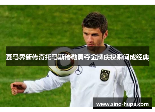 赛马界新传奇托马斯穆勒勇夺金牌庆祝瞬间成经典