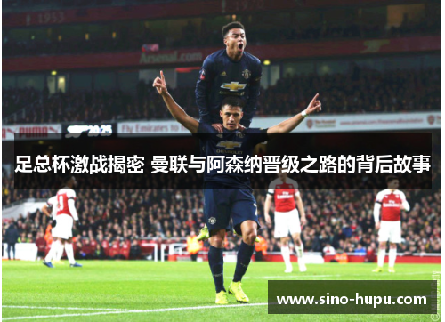 足总杯激战揭密 曼联与阿森纳晋级之路的背后故事
