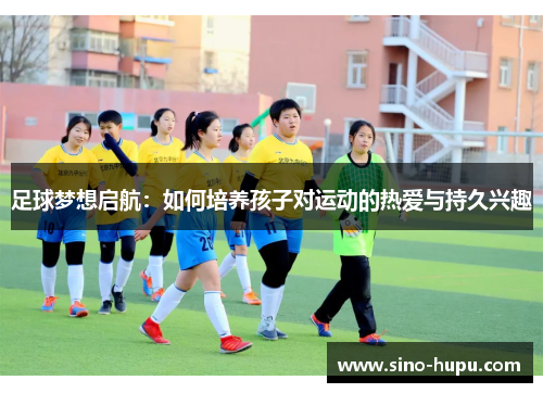 足球梦想启航：如何培养孩子对运动的热爱与持久兴趣