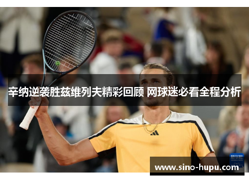 辛纳逆袭胜兹维列夫精彩回顾 网球迷必看全程分析
