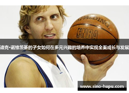 迪克·诺维茨基的子女如何在多元兴趣的培养中实现全面成长与发展