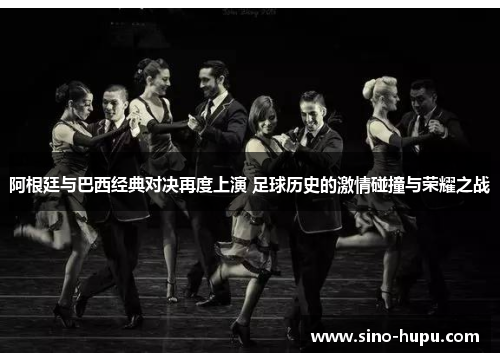 阿根廷与巴西经典对决再度上演 足球历史的激情碰撞与荣耀之战