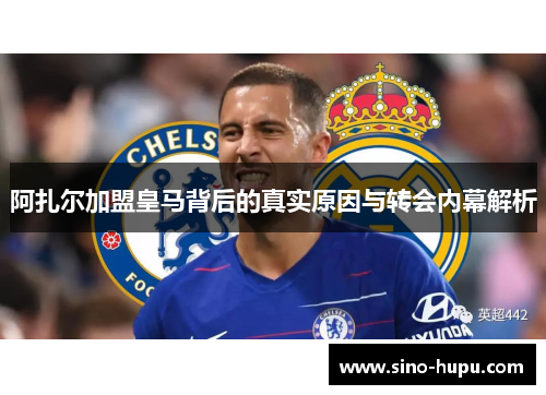 阿扎尔加盟皇马背后的真实原因与转会内幕解析