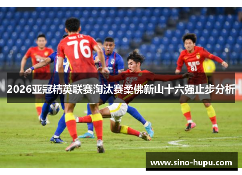 2026亚冠精英联赛淘汰赛柔佛新山十六强止步分析
