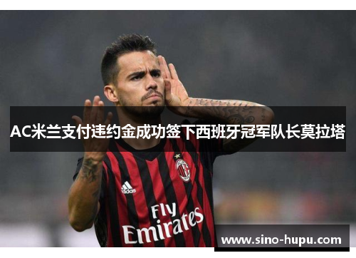 AC米兰支付违约金成功签下西班牙冠军队长莫拉塔