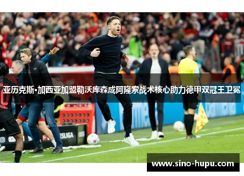 亚历克斯·加西亚加盟勒沃库森成阿隆索战术核心助力德甲双冠王卫冕