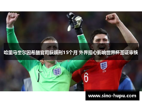 哈里马奎尔因希腊官司获缓刑15个月 外界担心影响世界杯签证审核