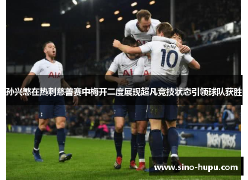 孙兴慜在热刺慈善赛中梅开二度展现超凡竞技状态引领球队获胜