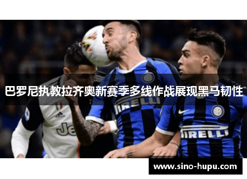 巴罗尼执教拉齐奥新赛季多线作战展现黑马韧性