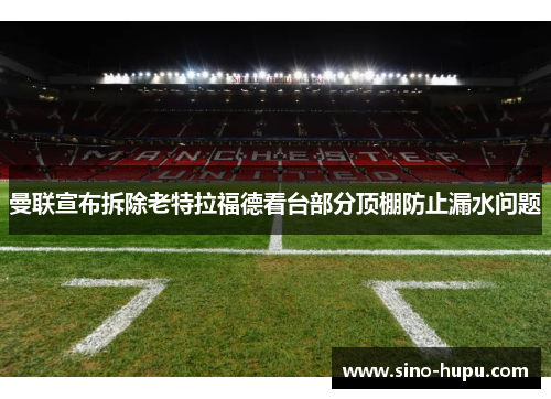 曼联宣布拆除老特拉福德看台部分顶棚防止漏水问题