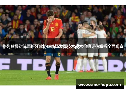 格列兹曼对阵西班牙欧协联临场发挥技术战术价值评估解析全面观察