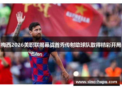梅西2026美职联揭幕战首秀传射助球队取得精彩开局