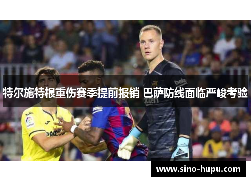 特尔施特根重伤赛季提前报销 巴萨防线面临严峻考验