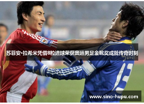 苏菲安·拉希米凭借8粒进球荣获奥运男足金靴奖成就传奇时刻