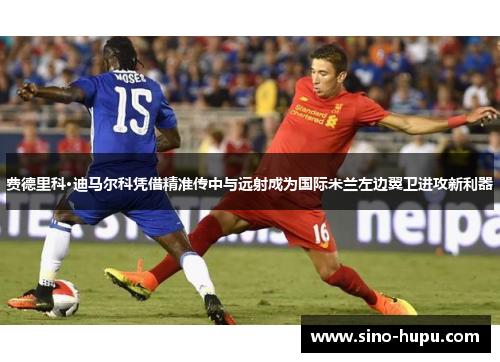 费德里科·迪马尔科凭借精准传中与远射成为国际米兰左边翼卫进攻新利器