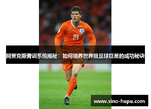 阿贾克斯青训系统揭秘：如何培养世界级足球巨星的成功秘诀