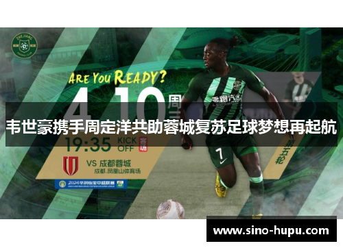 韦世豪携手周定洋共助蓉城复苏足球梦想再起航 韦世豪携手周定洋共助蓉城复苏足球梦想再起航