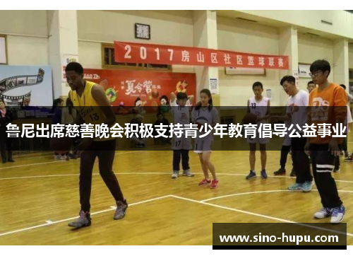 鲁尼出席慈善晚会积极支持青少年教育倡导公益事业