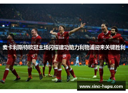 麦卡利斯特欧冠主场闪耀建功助力利物浦迎来关键胜利 麦卡利斯特欧冠主场闪耀建功助力利物浦迎来关键胜利