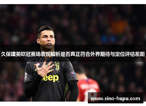 久保建英欧冠赛场表现解析是否真正符合外界期待与定位评估差距 久保建英欧冠赛场表现解析是否真正符合外界期待与定位评估差距