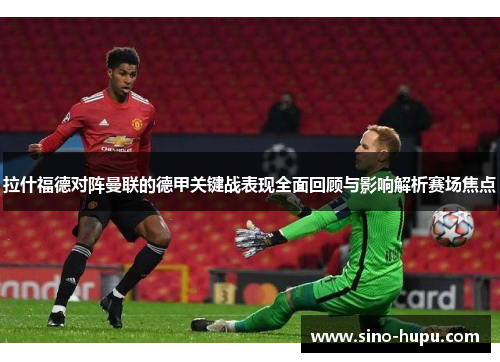拉什福德对阵曼联的德甲关键战表现全面回顾与影响解析赛场焦点 拉什福德对阵曼联的德甲关键战表现全面回顾与影响解析赛场焦点
