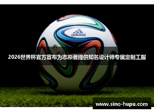 2026世界杯官方宣布为志愿者提供知名设计师专属定制工服