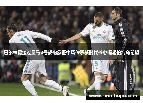 巴尔韦德接过皇马8号战袍象征中场传承新时代核心崛起伯纳乌希望 巴尔韦德接过皇马8号战袍象征中场传承新时代核心崛起伯纳乌希望
