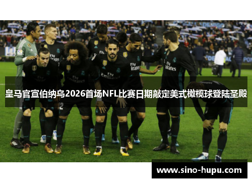 皇马官宣伯纳乌2026首场NFL比赛日期敲定美式橄榄球登陆圣殿 皇马官宣伯纳乌2026首场NFL比赛日期敲定美式橄榄球登陆圣殿