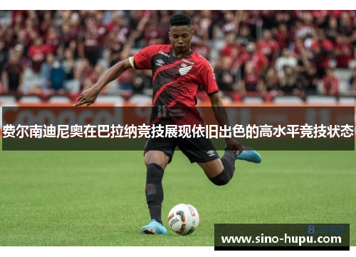 费尔南迪尼奥在巴拉纳竞技展现依旧出色的高水平竞技状态 费尔南迪尼奥在巴拉纳竞技展现依旧出色的高水平竞技状态