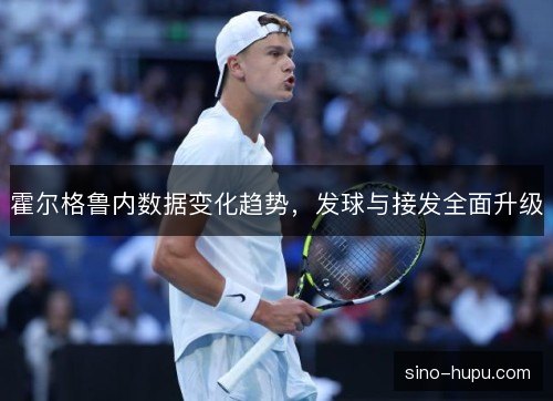 霍尔格鲁内数据变化趋势，发球与接发全面升级